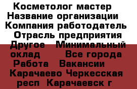 Косметолог-мастер › Название организации ­ Компания-работодатель › Отрасль предприятия ­ Другое › Минимальный оклад ­ 1 - Все города Работа » Вакансии   . Карачаево-Черкесская респ.,Карачаевск г.